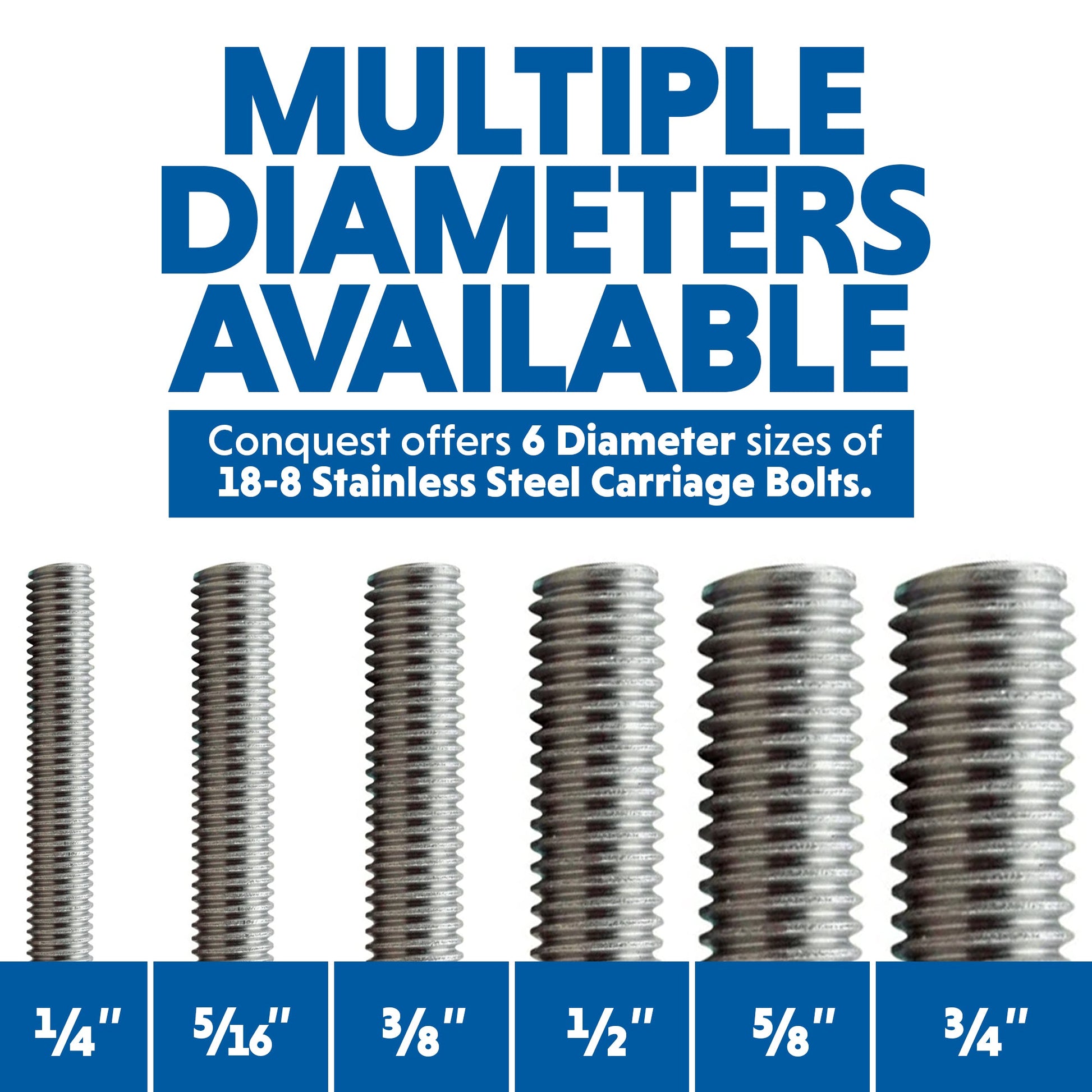 Conquest 18-8 Stainless Steel Carriage Bolts and Nuts are Available in 6 Diameters: 1/4", 5/16", 3/8", 1/2", 5/8" and 3/4"