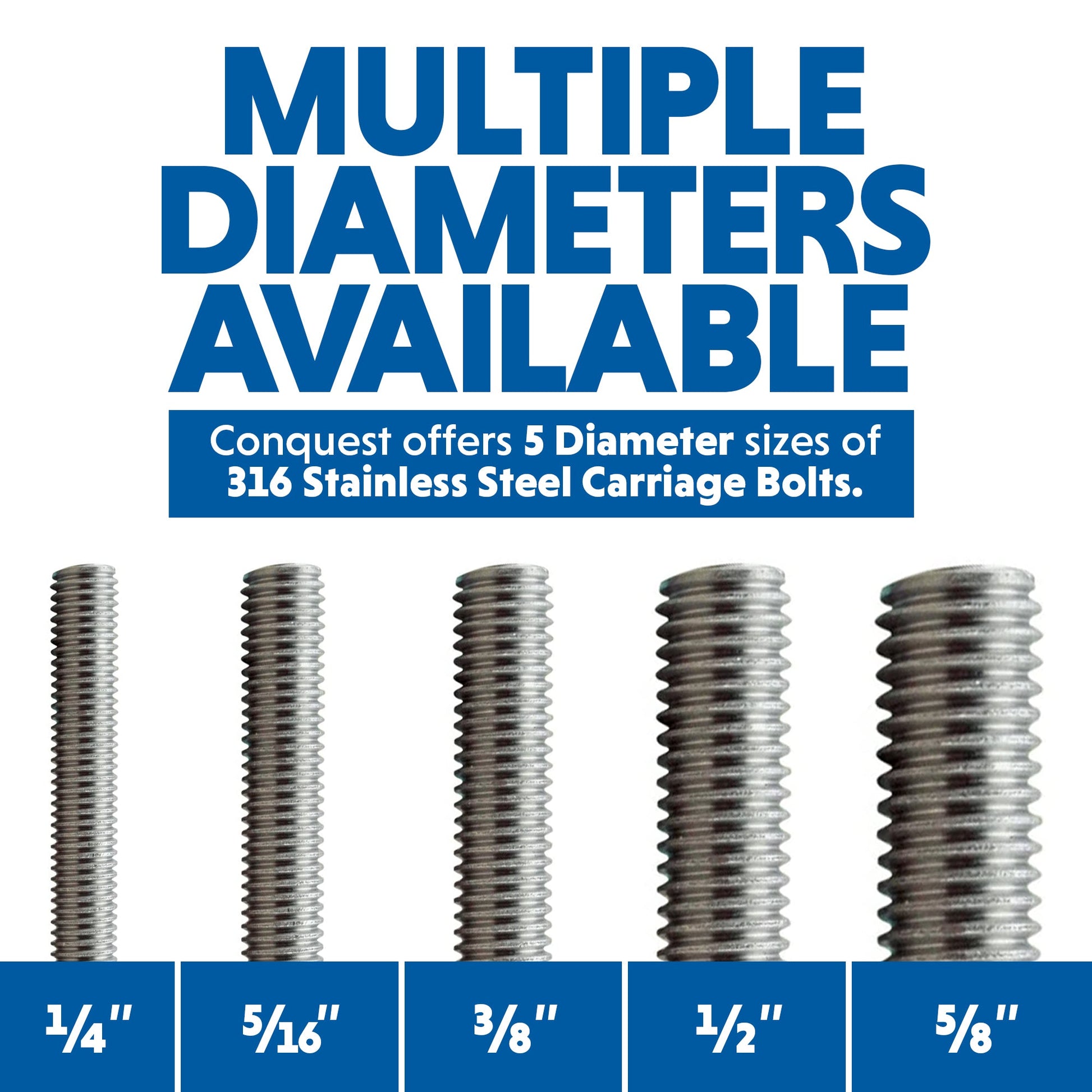 Conquest 316 Stainless Steel Carriage Bolts and Nuts are Available in 5 Diameters: 1/4", 5/16", 3/8", 1/2", and 5/8"