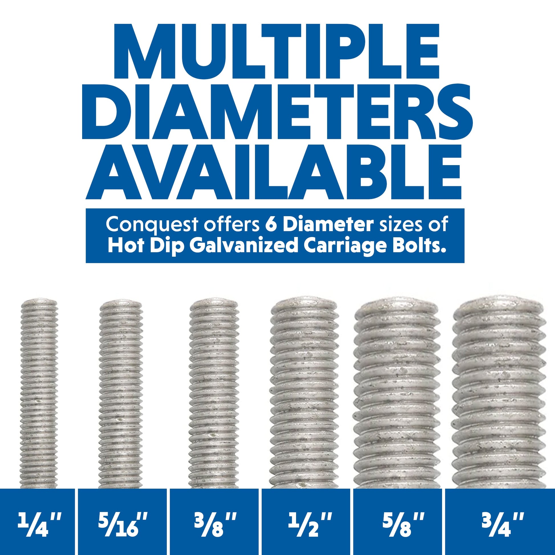 Conquest Hod Dipped Galvanized Carriage Bolts and Nuts are Available in 6 Diameters: 1/4", 5/16", 3/8", 1/2", 5/8" and 3/4"