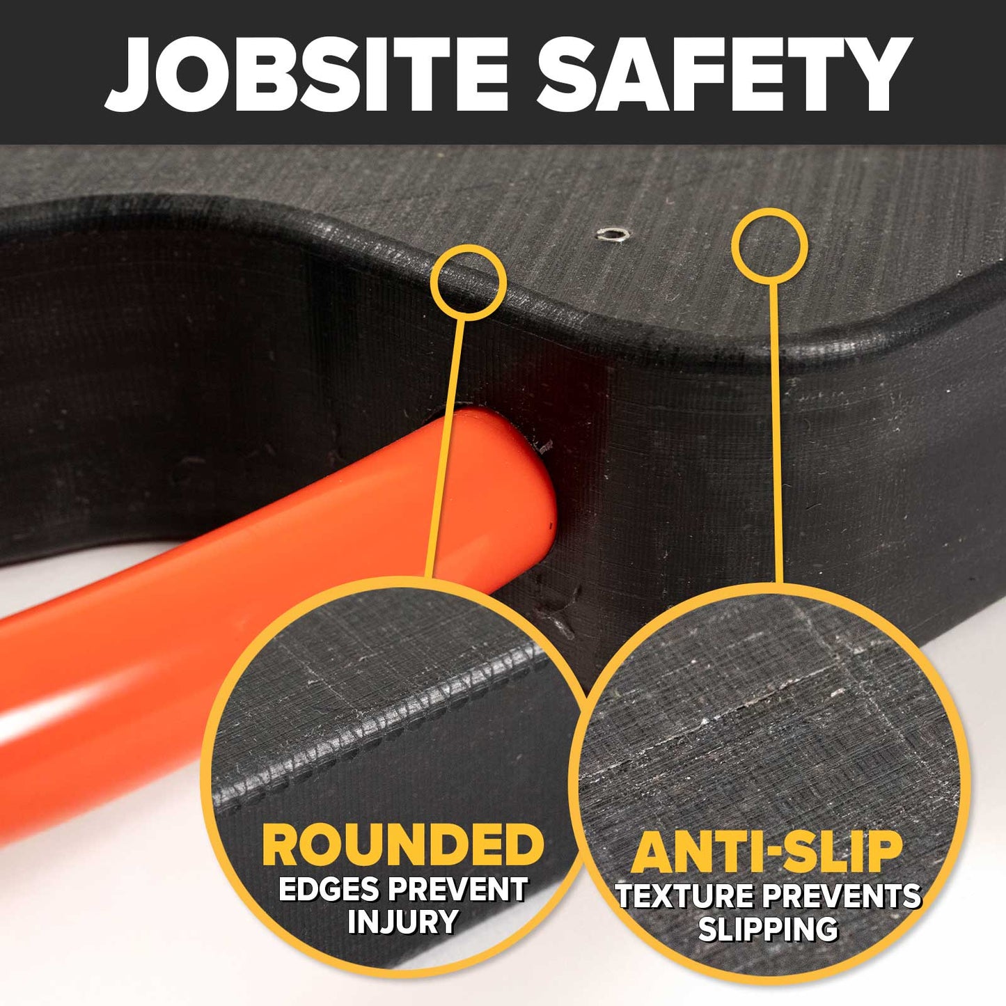 jobsite safe - rounded edges and non-slip texture